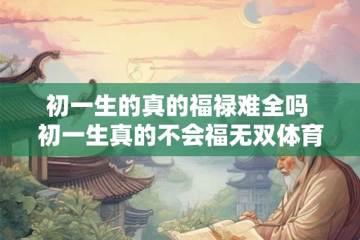 初一生的真的福禄难全吗 初一生真的不会福无双体育呢