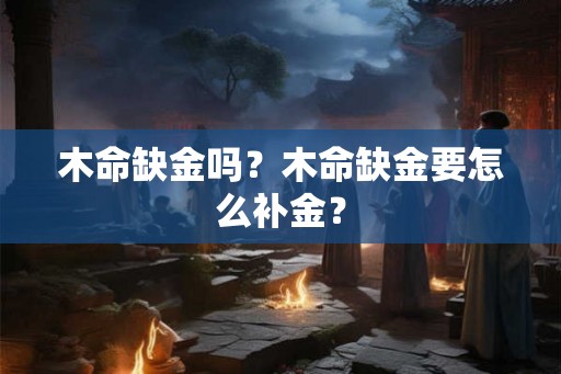 木命缺金吗？木命缺金要怎么补金？