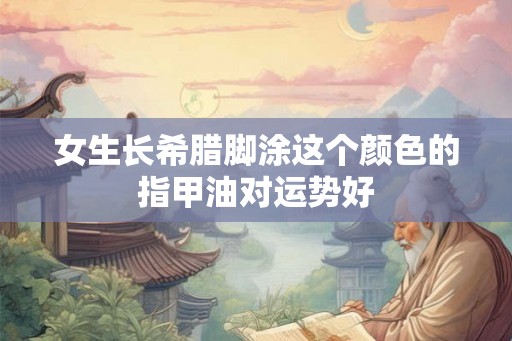 女生长希腊脚涂这个颜色的指甲油对运势好