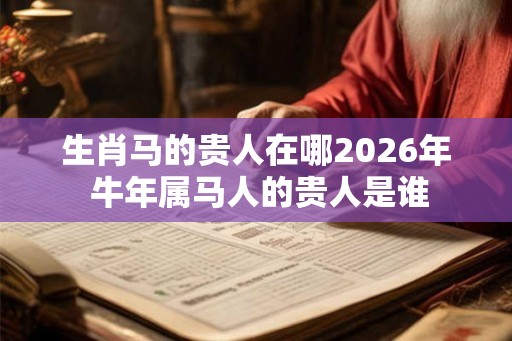 生肖马的贵人在哪2026年 牛年属马人的贵人是谁