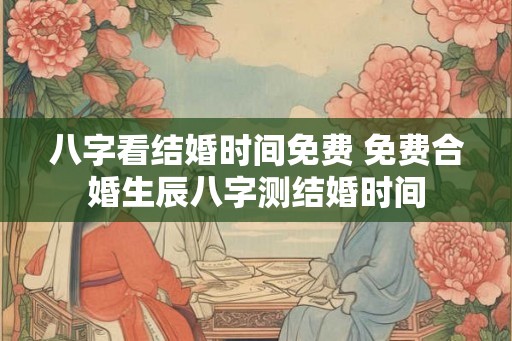 八字看结婚时间免费 免费合婚生辰八字测结婚时间