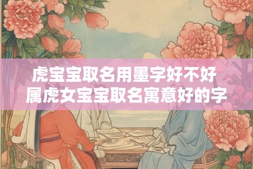 虎宝宝取名用墨字好不好 属虎女宝宝取名寓意好的字