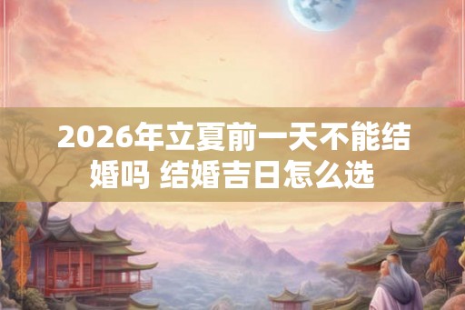 2026年立夏前一天不能结婚吗 结婚吉日怎么选