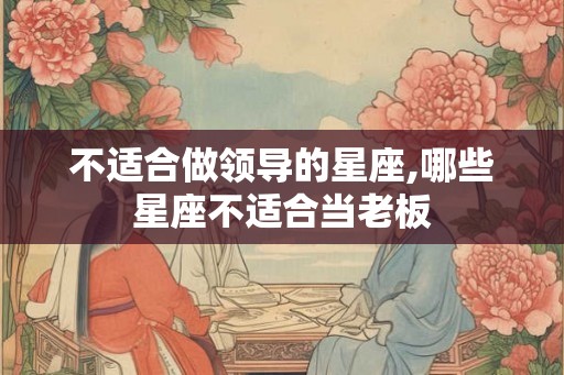 不适合做领导的星座,哪些星座不适合当老板