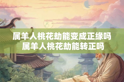 属羊人桃花劫能变成正缘吗 属羊人桃花劫能转正吗