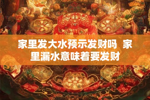 家里发大水预示发财吗  家里漏水意味着要发财