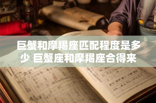 巨蟹和摩羯座匹配程度是多少 巨蟹座和摩羯座合得来吗