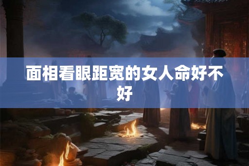面相看眼距宽的女人命好不好