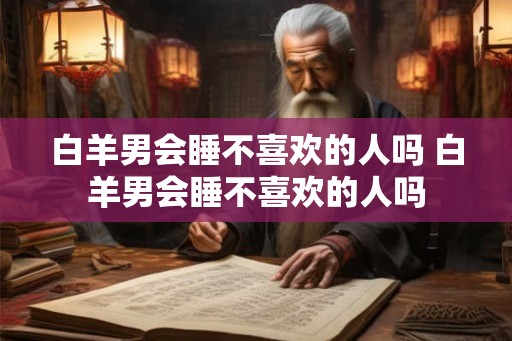 白羊男会睡不喜欢的人吗 白羊男会睡不喜欢的人吗