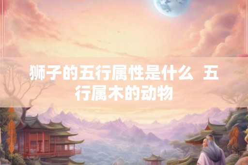 狮子的五行属性是什么  五行属木的动物
