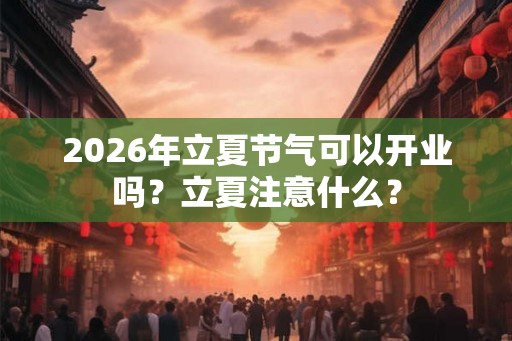 2026年立夏节气可以开业吗?立夏注意什么? 2026年立夏节气可以开业吗?立夏注意什么?