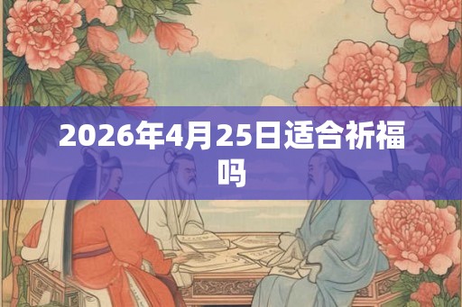 2026年4月25日适合祈福吗