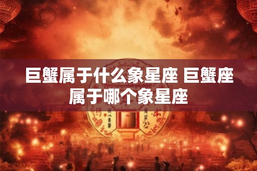巨蟹属于什么象星座 巨蟹座属于哪个象星座 巨蟹属于什么象星座 巨蟹座属于哪个象星座