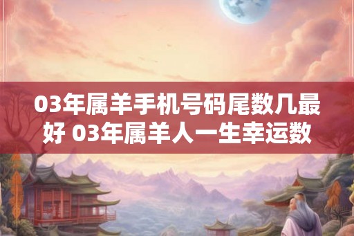 03年属羊手机号码尾数几最好 03年属羊人一生幸运数字是几