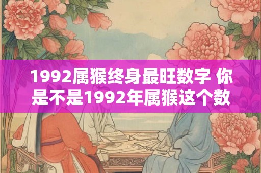 1992属猴终身最旺数字 你是不是1992年属猴这个数字是你终身最旺的吗