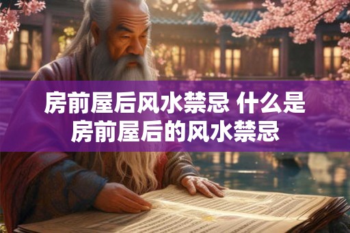 房前屋后风水禁忌 什么是房前屋后的风水禁忌 房前屋后风水禁忌 什么是房前屋后的风水禁忌