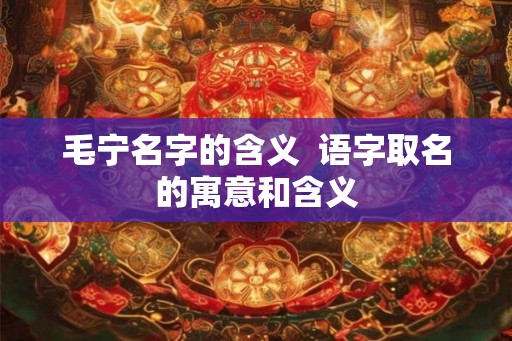 毛宁名字的含义 语字取名的寓意和含义 毛宁名字的含义 语字取名的寓意和含义