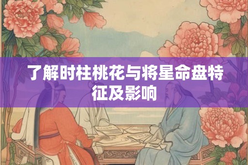 了解时柱桃花与将星命盘特征及影响