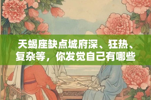 天蝎座缺点城府深、狂热、复杂等，你发觉自己有哪些缺点了吗？