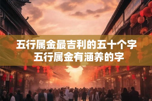 五行属金最吉利的五十个字  五行属金有涵养的字