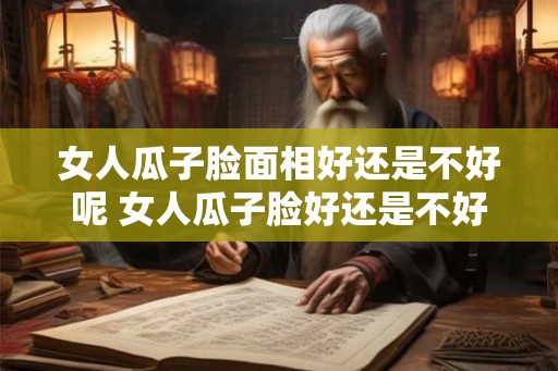 女人瓜子脸面相好还是不好呢 女人瓜子脸好还是不好