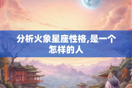 分析火象星座性格,是一个怎样的人