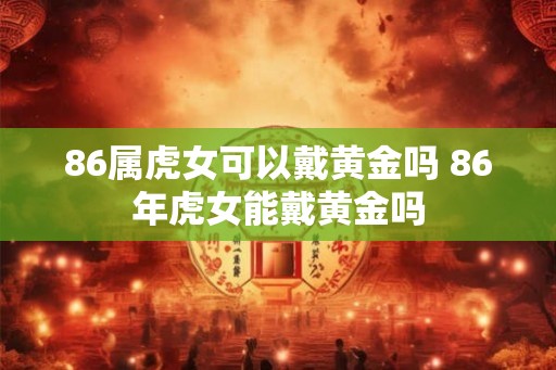 86属虎女可以戴黄金吗 86年虎女能戴黄金吗