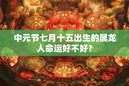 中元节七月十五出生的属龙人命运好不好？