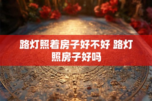 路灯照着房子好不好 路灯照房子好吗