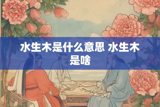水生木是什么意思 水生木是啥