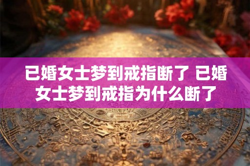 已婚女士梦到戒指断了 已婚女士梦到戒指为什么断了