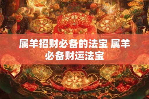 属羊招财必备的法宝 属羊必备财运法宝 属羊招财必备的法宝 属羊必备财运法宝