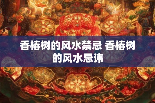 香椿树的风水禁忌 香椿树的风水忌讳
