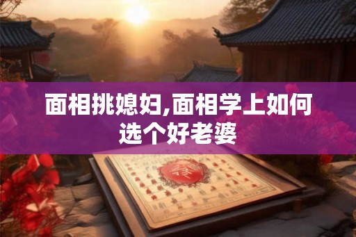 面相挑媳妇,面相学上如何选个好老婆 面相挑媳妇,面相学上如何选个好老婆