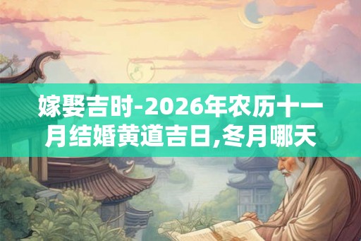 嫁娶吉时-2026年农历十一月结婚黄道吉日,冬月哪天适合结婚