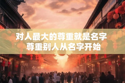 对人最大的尊重就是名字  尊重别人从名字开始