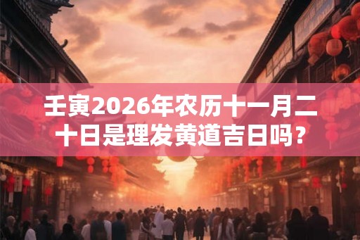壬寅2026年农历十一月二十日是理发黄道吉日吗? 壬寅2026年农历十一月二十日是理发黄道吉日吗?