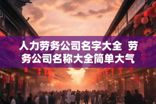 人力劳务公司名字大全  劳务公司名称大全简单大气
