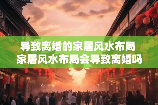 导致离婚的家居风水布局 家居风水布局会导致离婚吗