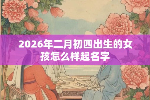2026年二月初四出生的女孩怎么样起名字
