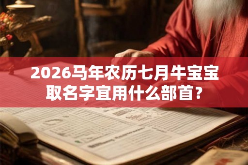 2026马年农历七月牛宝宝取名字宜用什么部首？