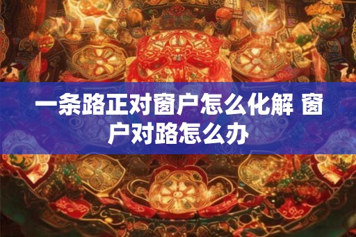 一条路正对窗户怎么化解 窗户对路怎么办