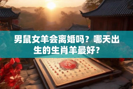 男鼠女羊会离婚吗？哪天出生的生肖羊最好？
