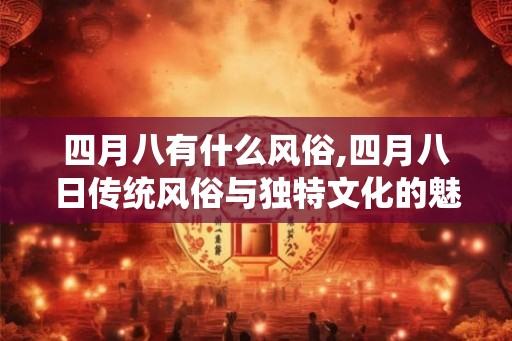 四月八有什么风俗,四月八日传统风俗与独特文化的魅力 四月八有什么风俗,四月八日传统风俗与独特文化的魅力