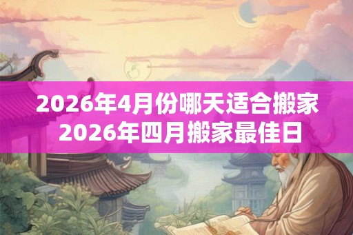 2026年4月份哪天适合搬家 2026年四月搬家最佳日