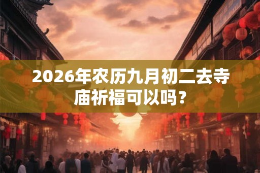 2026年农历九月初二去寺庙祈福可以吗？