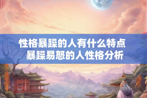 性格暴躁的人有什么特点  暴躁易怒的人性格分析