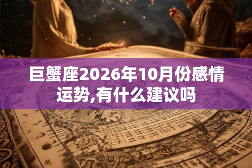 巨蟹座2026年10月份感情运势,有什么建议吗
