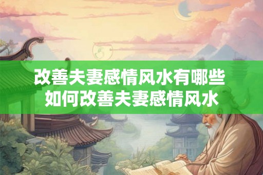 改善夫妻感情风水有哪些 如何改善夫妻感情风水