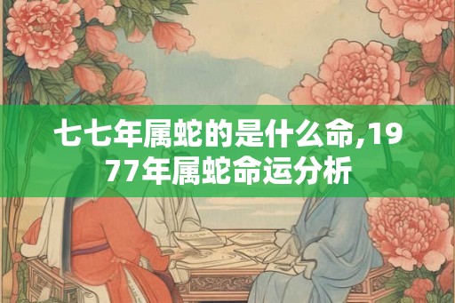 七七年属蛇的是什么命,1977年属蛇命运分析